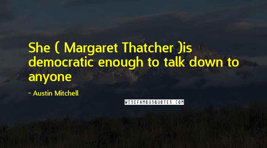 Austin Mitchell Quotes: She ( Margaret Thatcher )is democratic enough to talk down to anyone