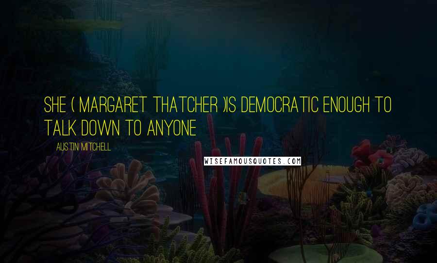 Austin Mitchell Quotes: She ( Margaret Thatcher )is democratic enough to talk down to anyone