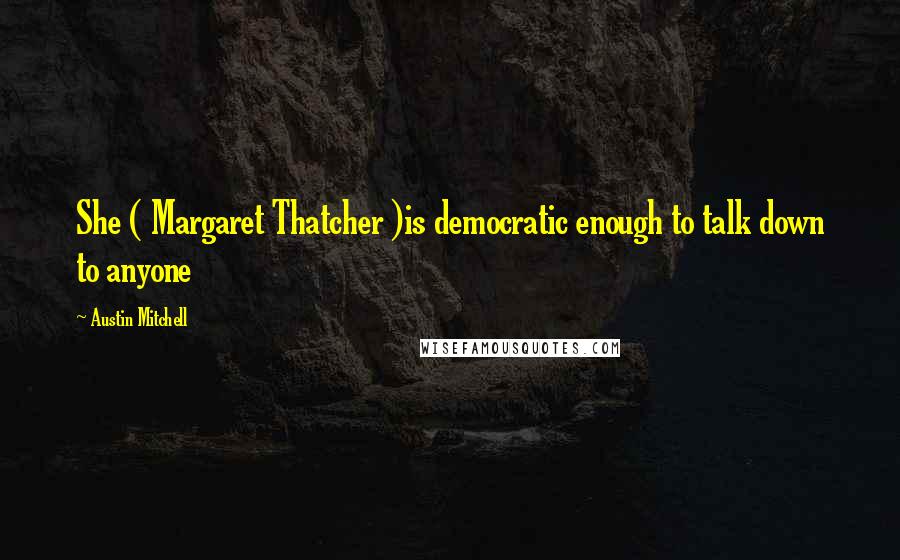 Austin Mitchell Quotes: She ( Margaret Thatcher )is democratic enough to talk down to anyone