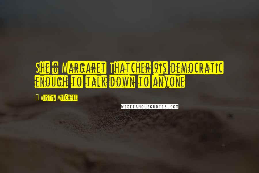 Austin Mitchell Quotes: She ( Margaret Thatcher )is democratic enough to talk down to anyone