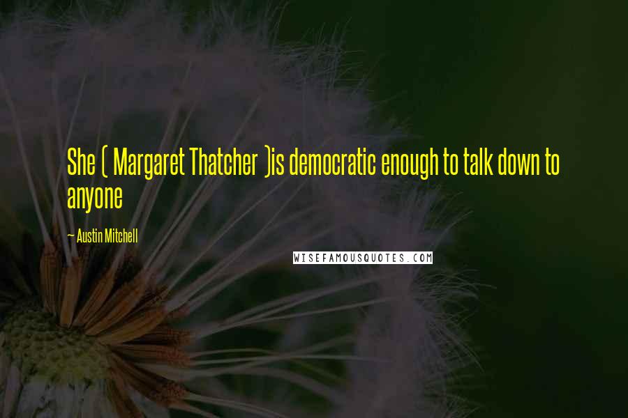 Austin Mitchell Quotes: She ( Margaret Thatcher )is democratic enough to talk down to anyone