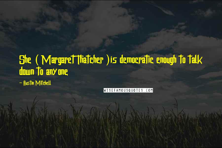 Austin Mitchell Quotes: She ( Margaret Thatcher )is democratic enough to talk down to anyone