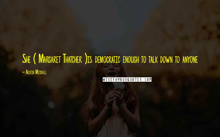 Austin Mitchell Quotes: She ( Margaret Thatcher )is democratic enough to talk down to anyone