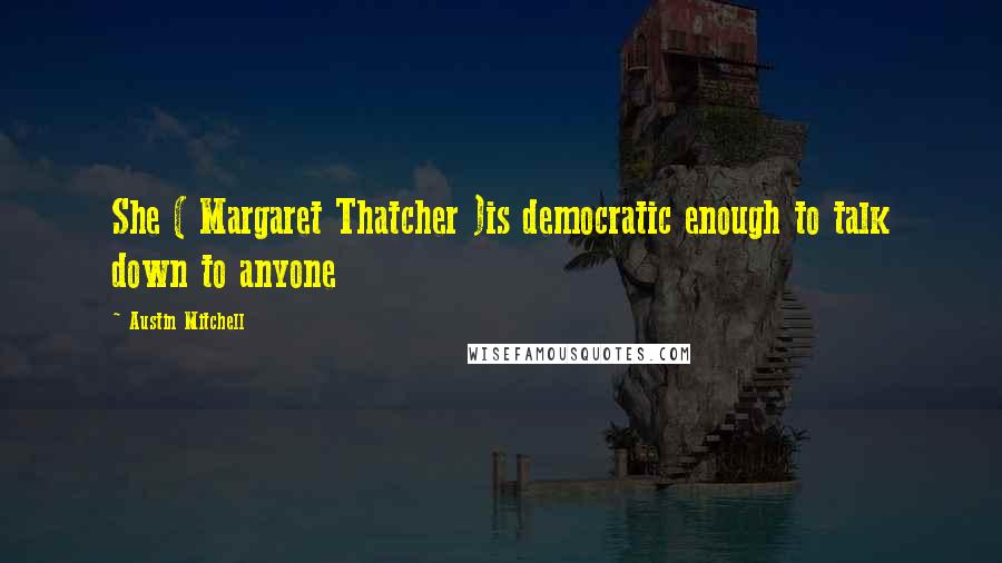 Austin Mitchell Quotes: She ( Margaret Thatcher )is democratic enough to talk down to anyone