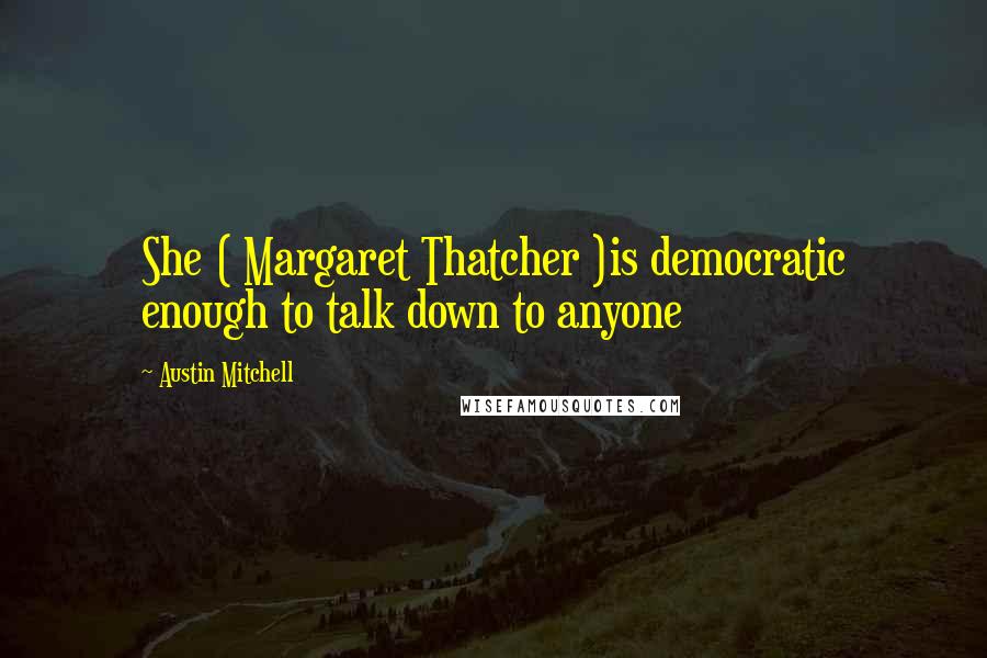 Austin Mitchell Quotes: She ( Margaret Thatcher )is democratic enough to talk down to anyone
