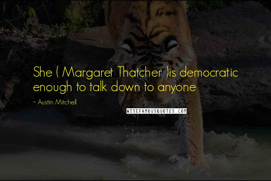 Austin Mitchell Quotes: She ( Margaret Thatcher )is democratic enough to talk down to anyone