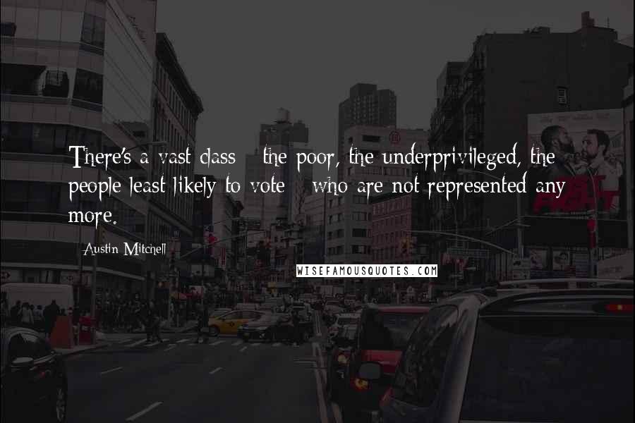 Austin Mitchell Quotes: There's a vast class - the poor, the underprivileged, the people least likely to vote - who are not represented any more.