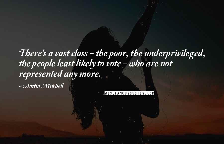 Austin Mitchell Quotes: There's a vast class - the poor, the underprivileged, the people least likely to vote - who are not represented any more.