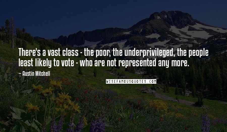 Austin Mitchell Quotes: There's a vast class - the poor, the underprivileged, the people least likely to vote - who are not represented any more.