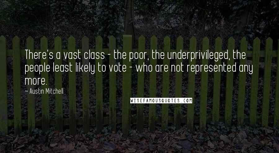 Austin Mitchell Quotes: There's a vast class - the poor, the underprivileged, the people least likely to vote - who are not represented any more.