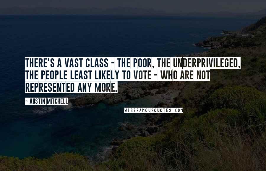Austin Mitchell Quotes: There's a vast class - the poor, the underprivileged, the people least likely to vote - who are not represented any more.