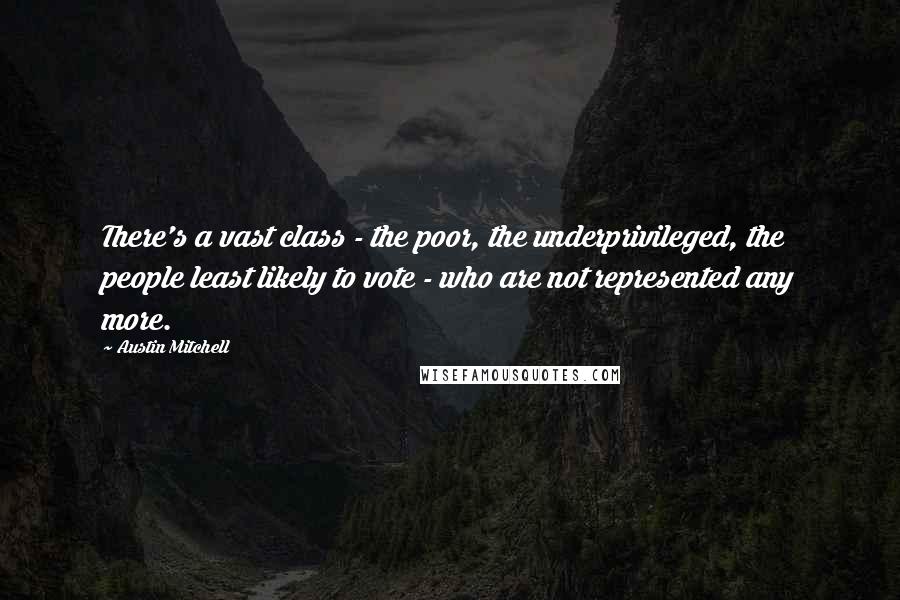 Austin Mitchell Quotes: There's a vast class - the poor, the underprivileged, the people least likely to vote - who are not represented any more.