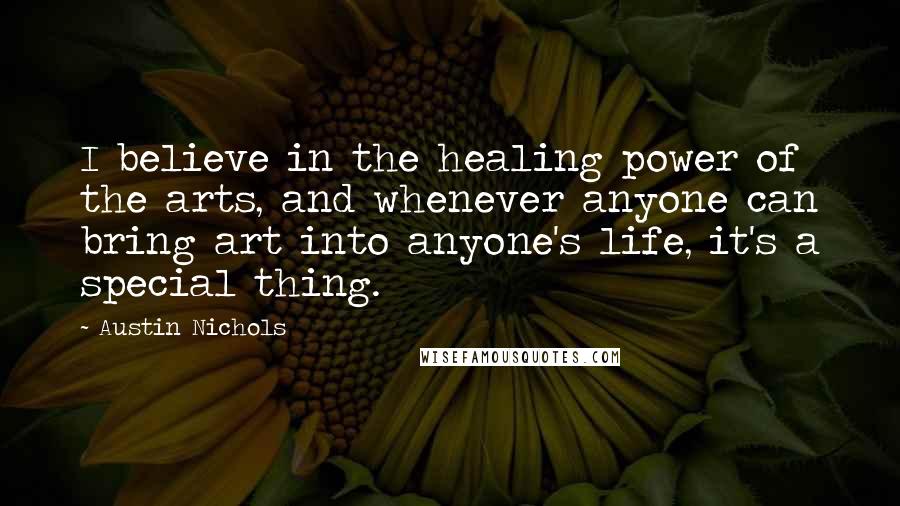 Austin Nichols Quotes: I believe in the healing power of the arts, and whenever anyone can bring art into anyone's life, it's a special thing.