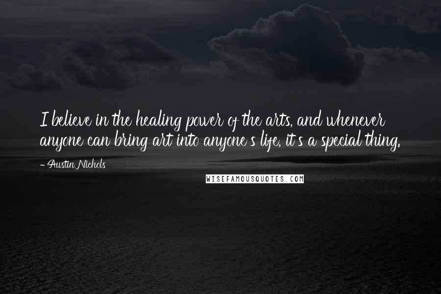 Austin Nichols Quotes: I believe in the healing power of the arts, and whenever anyone can bring art into anyone's life, it's a special thing.