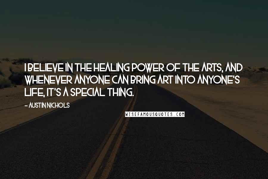 Austin Nichols Quotes: I believe in the healing power of the arts, and whenever anyone can bring art into anyone's life, it's a special thing.