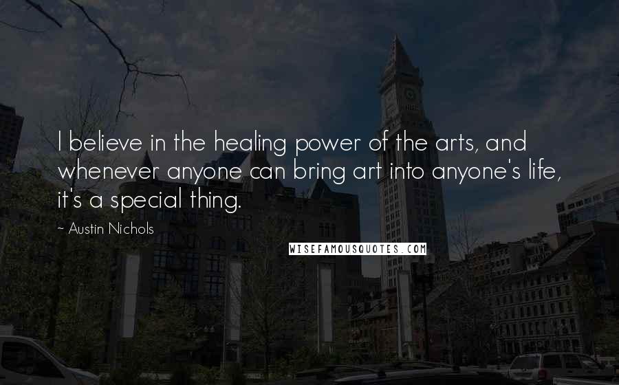 Austin Nichols Quotes: I believe in the healing power of the arts, and whenever anyone can bring art into anyone's life, it's a special thing.