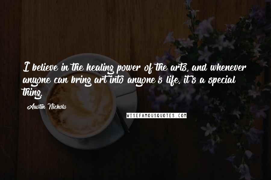 Austin Nichols Quotes: I believe in the healing power of the arts, and whenever anyone can bring art into anyone's life, it's a special thing.