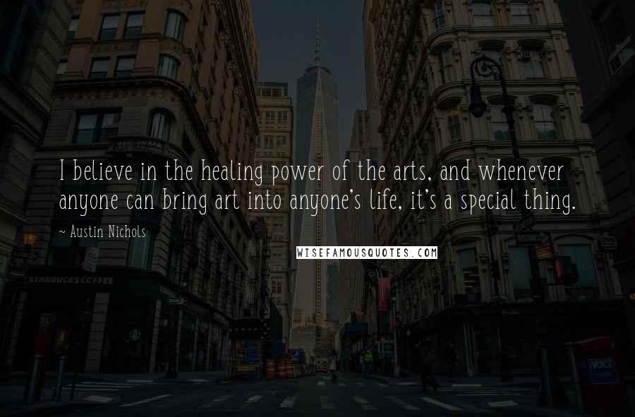 Austin Nichols Quotes: I believe in the healing power of the arts, and whenever anyone can bring art into anyone's life, it's a special thing.