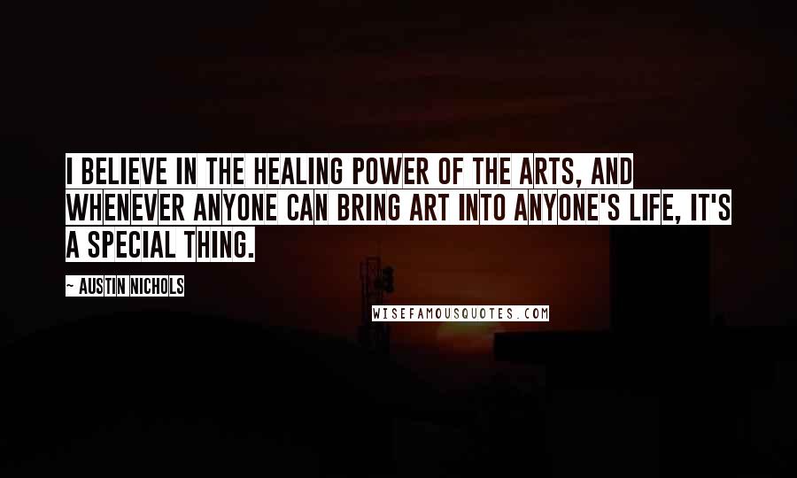 Austin Nichols Quotes: I believe in the healing power of the arts, and whenever anyone can bring art into anyone's life, it's a special thing.