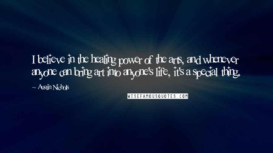 Austin Nichols Quotes: I believe in the healing power of the arts, and whenever anyone can bring art into anyone's life, it's a special thing.