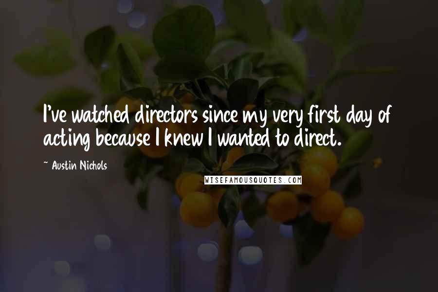 Austin Nichols Quotes: I've watched directors since my very first day of acting because I knew I wanted to direct.