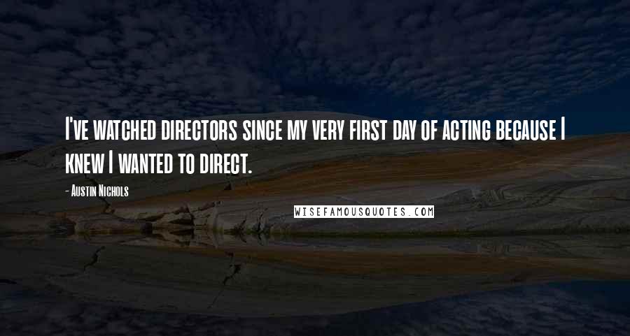 Austin Nichols Quotes: I've watched directors since my very first day of acting because I knew I wanted to direct.