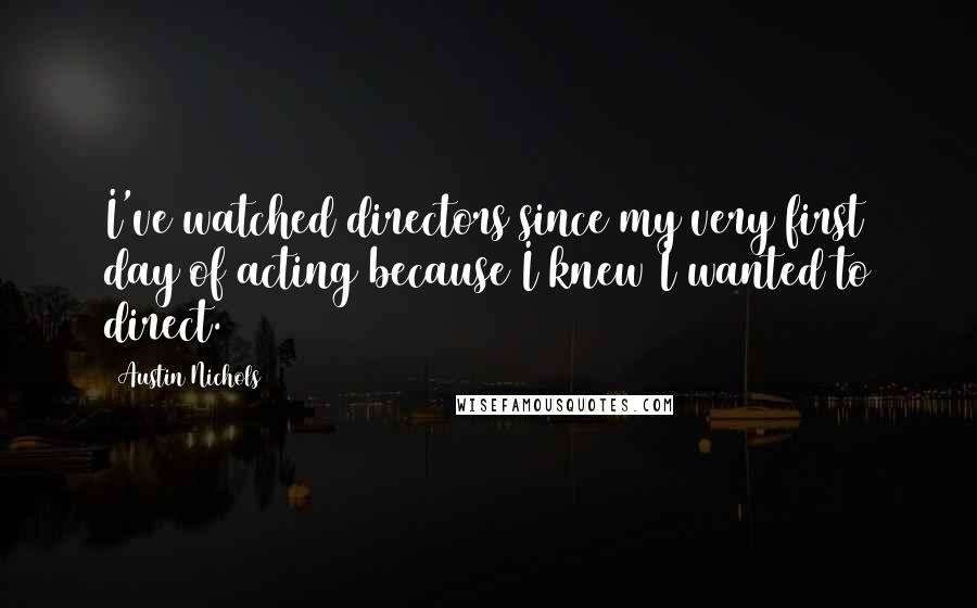 Austin Nichols Quotes: I've watched directors since my very first day of acting because I knew I wanted to direct.