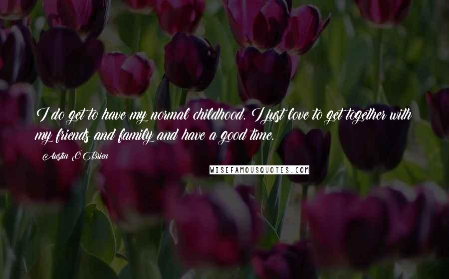 Austin O'Brien Quotes: I do get to have my normal childhood. I just love to get together with my friends and family and have a good time.