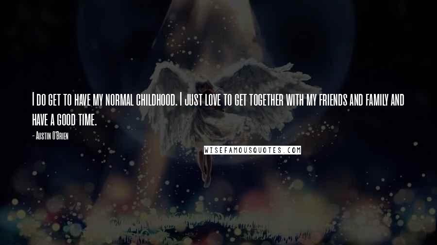 Austin O'Brien Quotes: I do get to have my normal childhood. I just love to get together with my friends and family and have a good time.