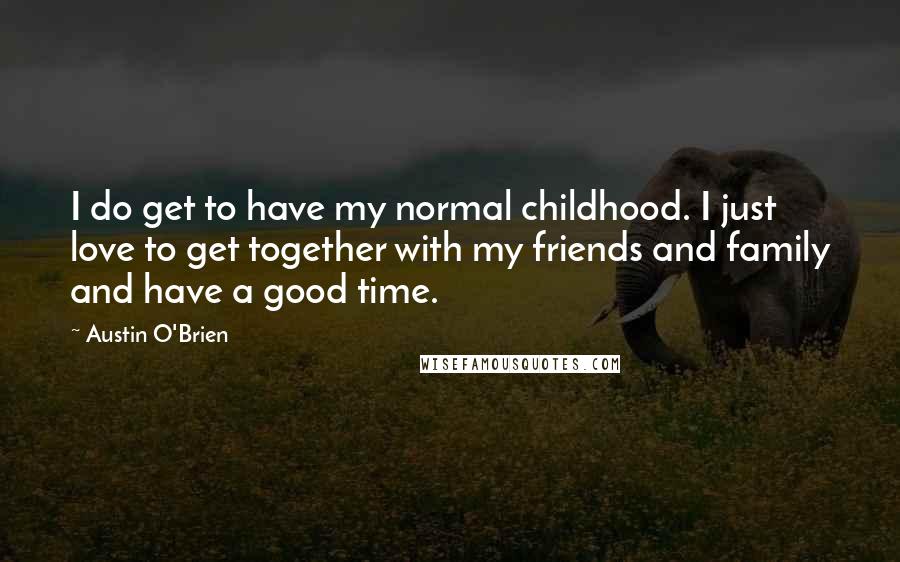 Austin O'Brien Quotes: I do get to have my normal childhood. I just love to get together with my friends and family and have a good time.