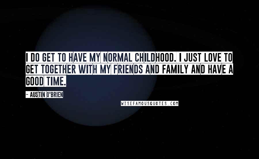 Austin O'Brien Quotes: I do get to have my normal childhood. I just love to get together with my friends and family and have a good time.