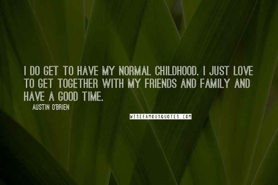 Austin O'Brien Quotes: I do get to have my normal childhood. I just love to get together with my friends and family and have a good time.