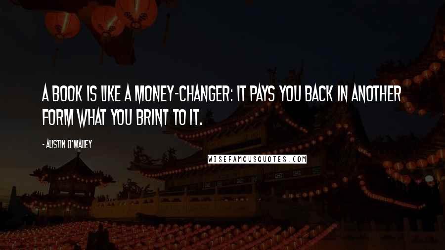 Austin O'Malley Quotes: A book is like a money-changer: it pays you back in another form what you brint to it.