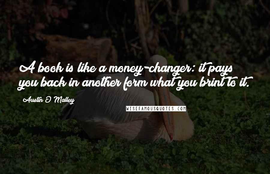 Austin O'Malley Quotes: A book is like a money-changer: it pays you back in another form what you brint to it.