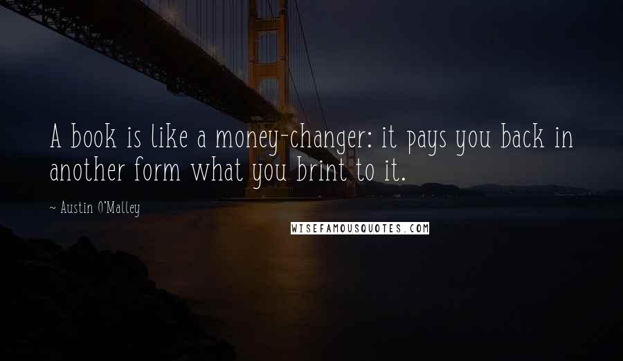 Austin O'Malley Quotes: A book is like a money-changer: it pays you back in another form what you brint to it.