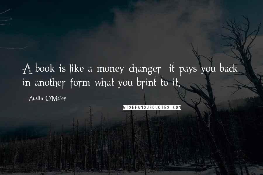 Austin O'Malley Quotes: A book is like a money-changer: it pays you back in another form what you brint to it.