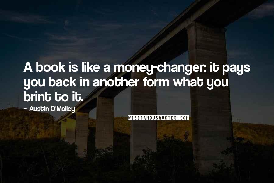 Austin O'Malley Quotes: A book is like a money-changer: it pays you back in another form what you brint to it.