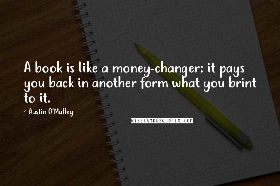 Austin O'Malley Quotes: A book is like a money-changer: it pays you back in another form what you brint to it.