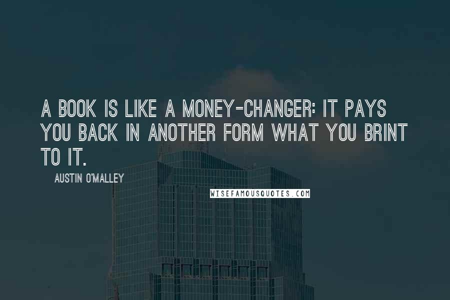 Austin O'Malley Quotes: A book is like a money-changer: it pays you back in another form what you brint to it.