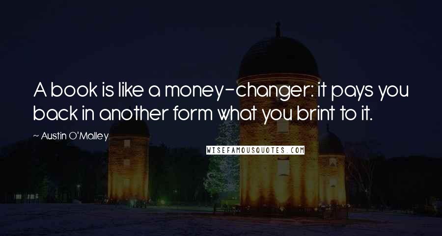 Austin O'Malley Quotes: A book is like a money-changer: it pays you back in another form what you brint to it.