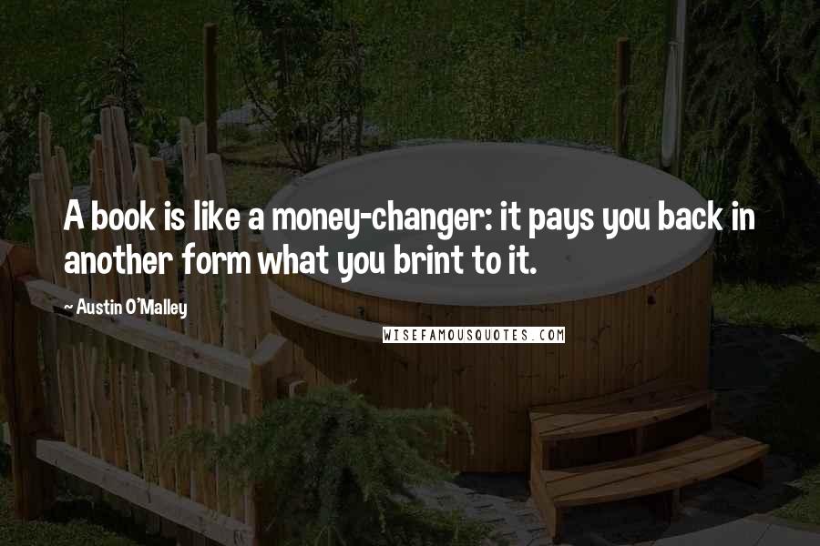 Austin O'Malley Quotes: A book is like a money-changer: it pays you back in another form what you brint to it.