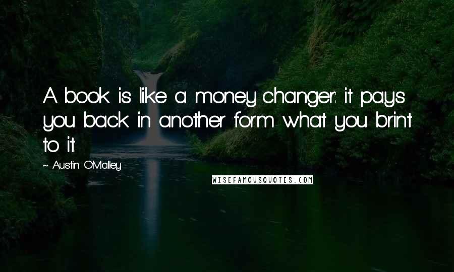 Austin O'Malley Quotes: A book is like a money-changer: it pays you back in another form what you brint to it.