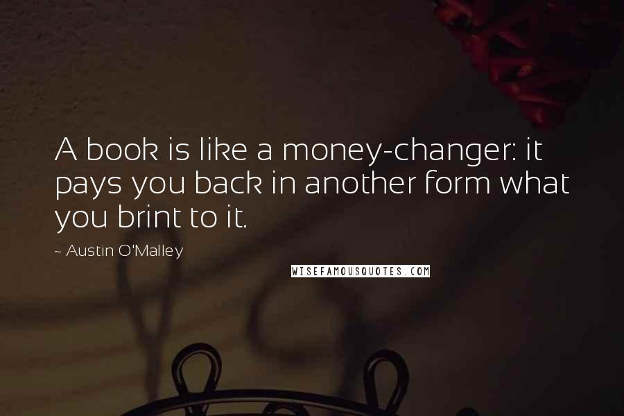 Austin O'Malley Quotes: A book is like a money-changer: it pays you back in another form what you brint to it.