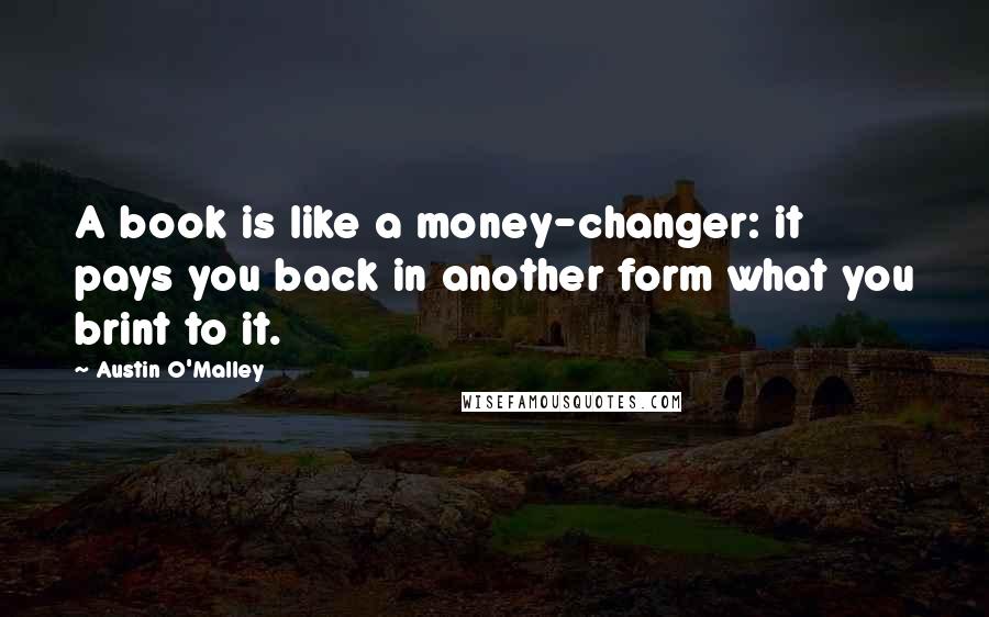 Austin O'Malley Quotes: A book is like a money-changer: it pays you back in another form what you brint to it.