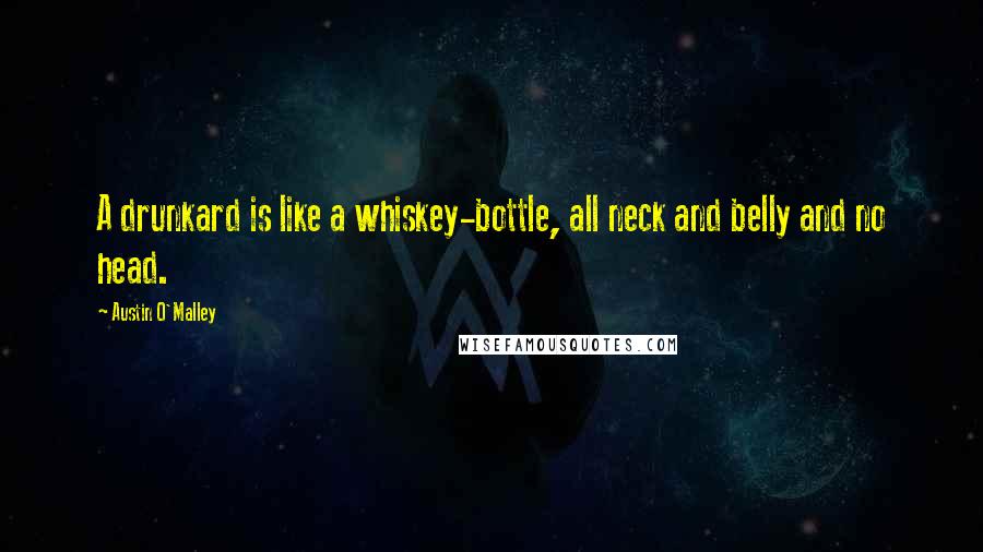 Austin O'Malley Quotes: A drunkard is like a whiskey-bottle, all neck and belly and no head.