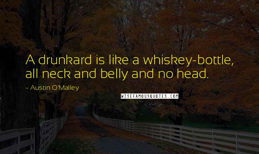 Austin O'Malley Quotes: A drunkard is like a whiskey-bottle, all neck and belly and no head.