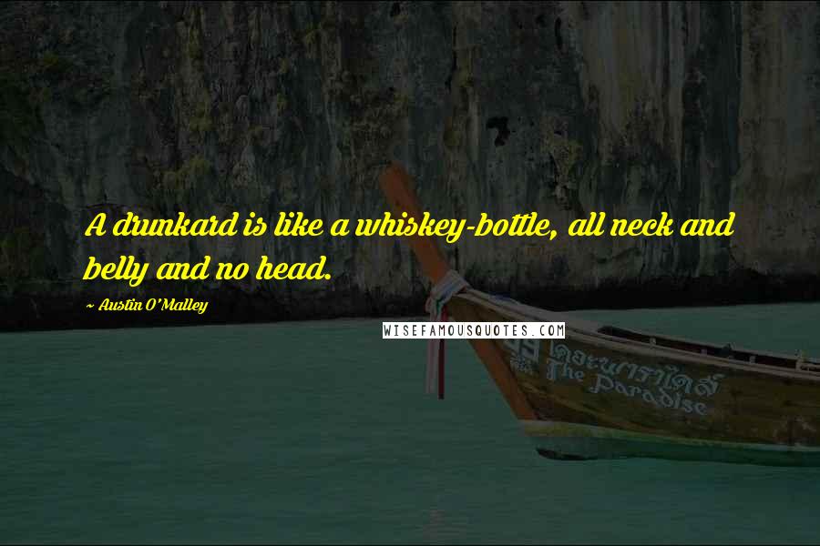 Austin O'Malley Quotes: A drunkard is like a whiskey-bottle, all neck and belly and no head.