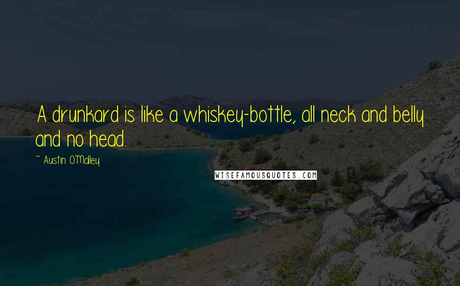 Austin O'Malley Quotes: A drunkard is like a whiskey-bottle, all neck and belly and no head.