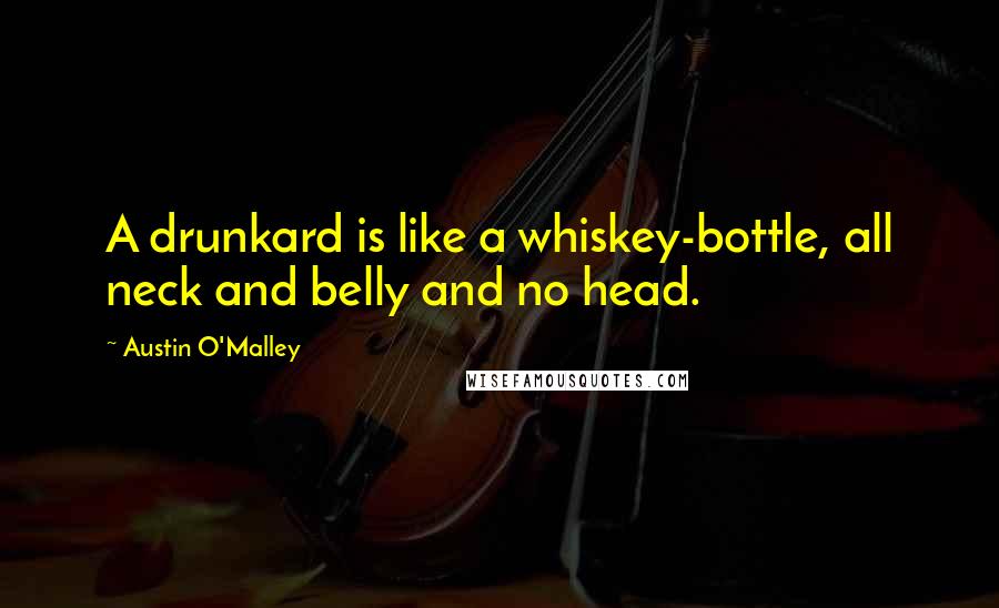 Austin O'Malley Quotes: A drunkard is like a whiskey-bottle, all neck and belly and no head.