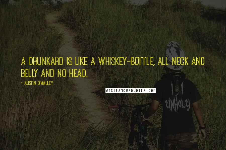 Austin O'Malley Quotes: A drunkard is like a whiskey-bottle, all neck and belly and no head.